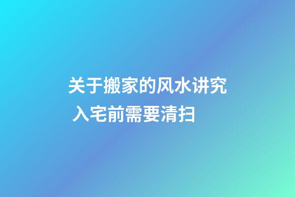 关于搬家的风水讲究 入宅前需要清扫
